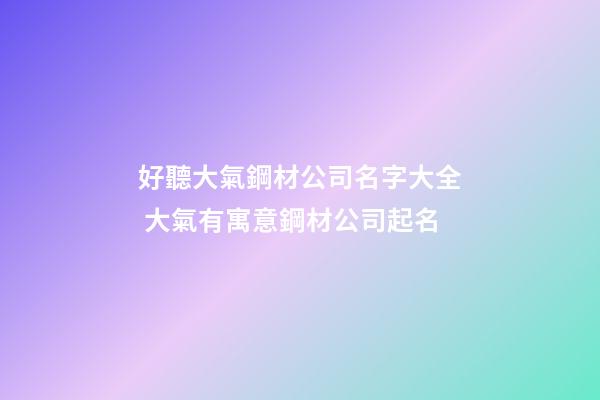 好聽大氣鋼材公司名字大全 大氣有寓意鋼材公司起名